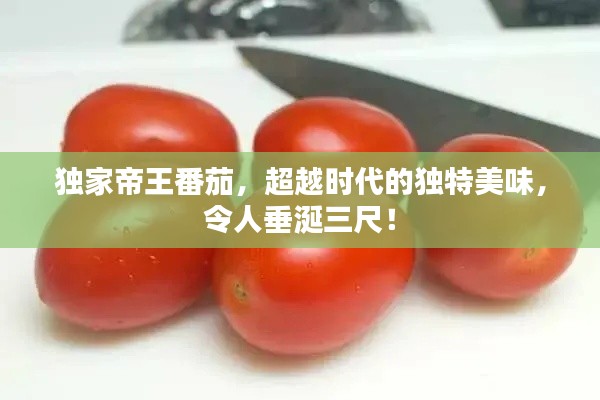 独家帝王番茄,超越时代的独特美味,令人垂涎三尺!