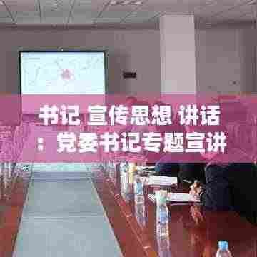 书记 宣传思想 讲话:党委书记专题宣讲
