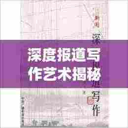 深度报道写作艺术揭秘，撰写精彩范文的秘诀！