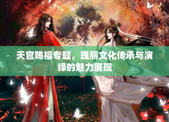 天官赐福专题,瑰丽文化传承与演绎的魅力展现