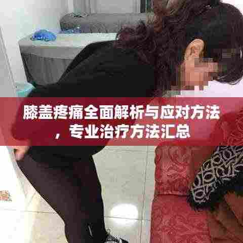 膝盖疼痛全面解析与应对方法,专业治疗方法汇总