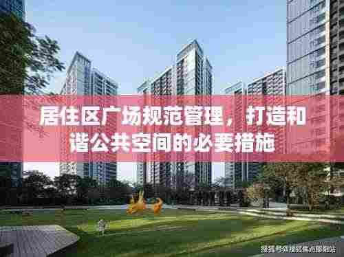 居住区广场规范管理,打造和谐公共空间的必要措施