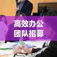 高效办公团队招募,引领职场新风尚,共创卓越未来!