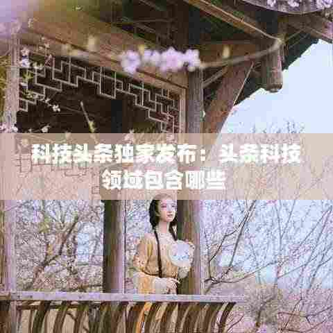 科技头条独家发布:头条科技领域包含哪些