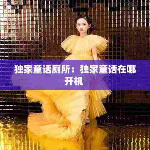 独家童话厕所：独家童话在哪开机 