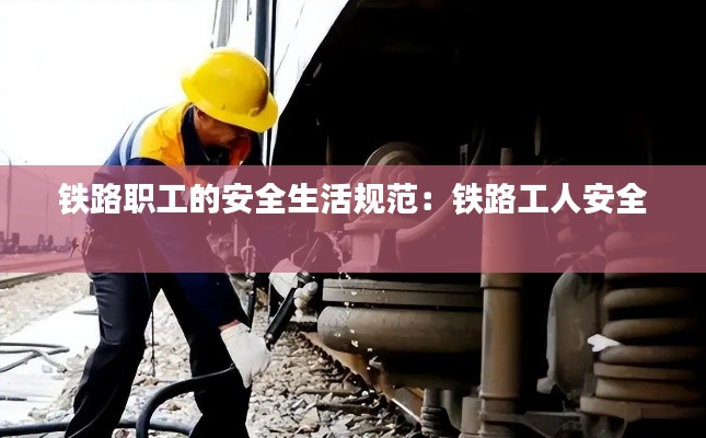 铁路职工的安全生活规范：铁路工人安全 