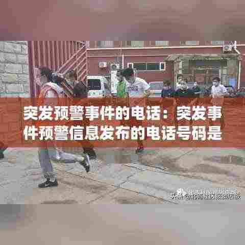 突发预警事件的电话:突发事件预警信息发布的电话号码是多少
