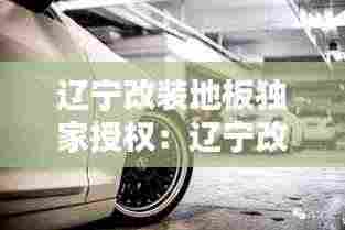 辽宁改装地板独家授权:辽宁改装车