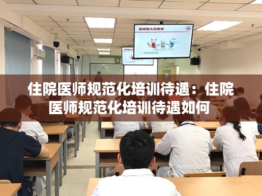 住院医师规范化培训待遇：住院医师规范化培训待遇如何 