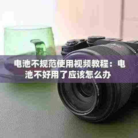 电池不规范使用视频教程:电池不好用了应该怎么办
