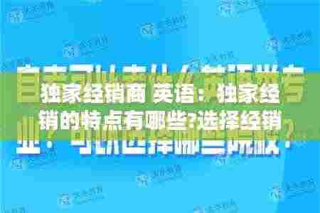 独家经销商 英语:独家经销的特点有哪些?选择经销商要注意什么?