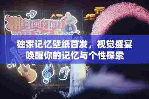 独家记忆壁纸首发,视觉盛宴唤醒你的记忆与个性探索