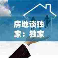 房地谈独家：独家房源对买家有好处吗 