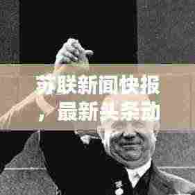 苏联新闻快报，最新头条动态速递
