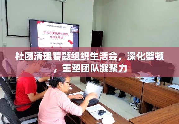 社团清理专题组织生活会，深化整顿，重塑团队凝聚力