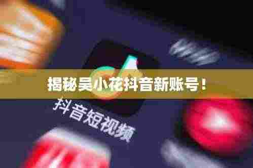 揭秘吴小花抖音新账号!