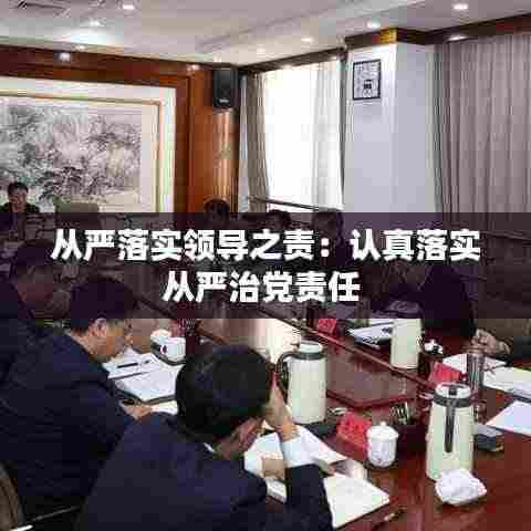 从严落实领导之责:认真落实从严治党责任