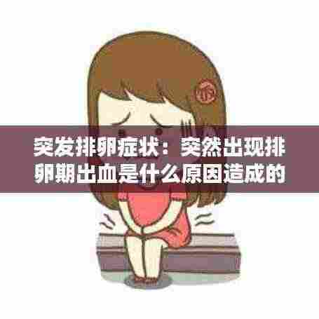 突发排卵症状:突然出现排卵期出血是什么原因造成的