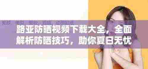 路亚防晒视频下载大全,全面解析防晒技巧,助你夏日无忧!