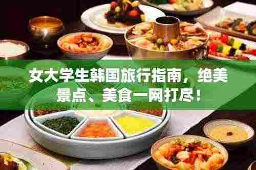 女大学生韩国旅行指南,绝美景点、美食一网打尽!