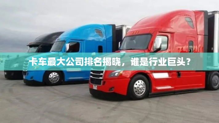 卡车最大公司排名揭晓，谁是行业巨头？