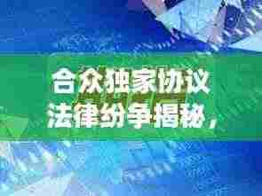 合众独家协议法律纷争揭秘，背后的故事引人关注