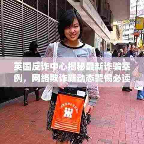 英国反诈中心揭秘最新诈骗案例,网络欺诈新动态警惕必读