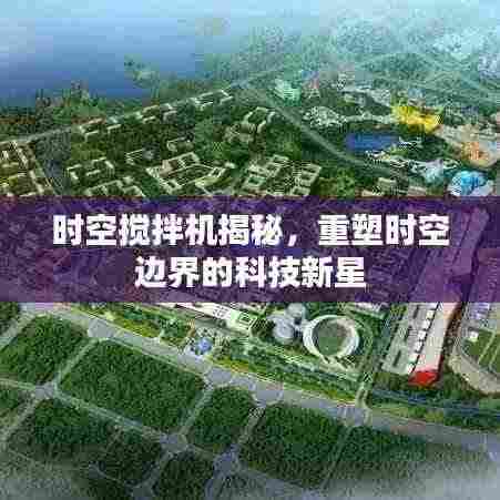 时空搅拌机揭秘,重塑时空边界的科技新星