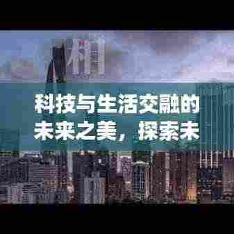 科技与生活交融的未来之美,探索未来生活新篇章
