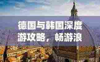 德国与韩国深度游攻略,畅游浪漫与现代的完美融合之旅