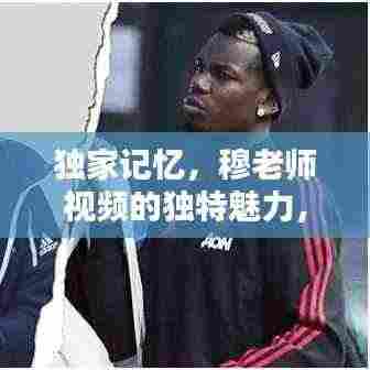 独家记忆,穆老师视频的独特魅力,吸引你的每一刻!