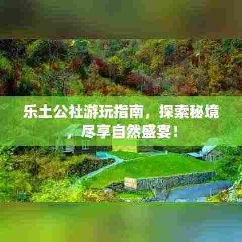 乐土公社游玩指南，探索秘境，尽享自然盛宴！