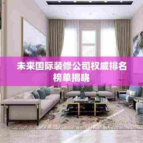 未来国际装修公司权威排名榜单揭晓