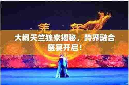 大闹天竺独家揭秘,跨界融合盛宴开启!