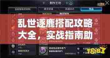 乱世逐鹿搭配攻略大全，实战指南助你轻松获胜！