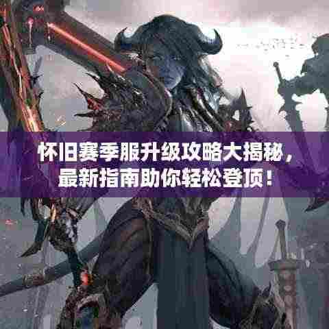 怀旧赛季服升级攻略大揭秘,最新指南助你轻松登顶!