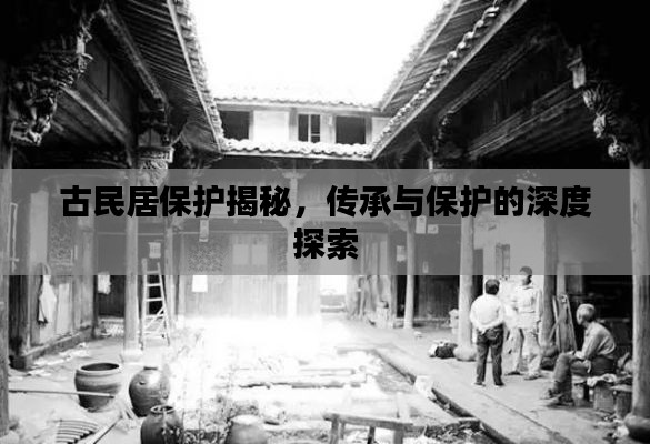 古民居保护揭秘,传承与保护的深度探索