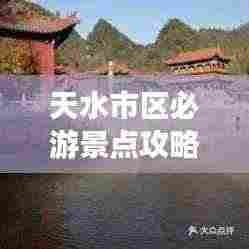 天水市区必游景点攻略,带你玩转城市魅力之旅!
