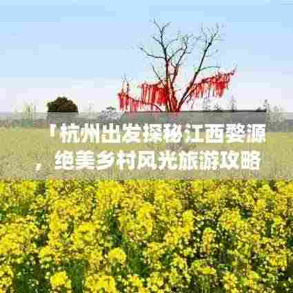 「杭州出发探秘江西婺源,绝美乡村风光旅游攻略」