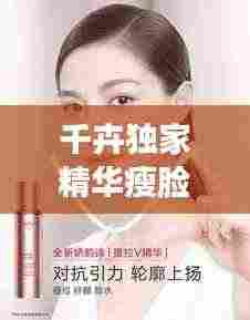 千卉独家精华瘦脸秘诀,重塑完美轮廓惊艳四座