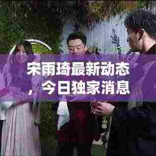 宋雨琦最新动态，今日独家消息揭秘
