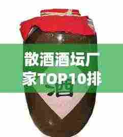 散酒酒坛厂家TOP10排行榜,行业权威排名一网打尽!