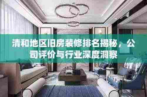 清和地区旧房装修排名揭秘,公司评价与行业深度洞察