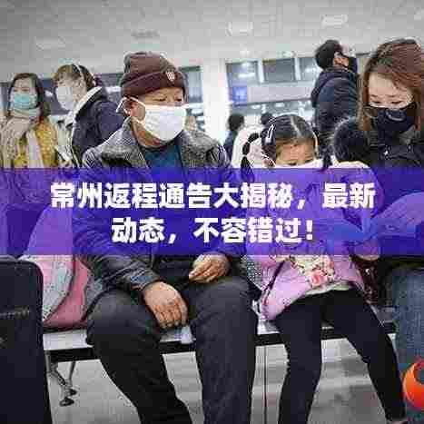 常州返程通告大揭秘，最新动态，不容错过！