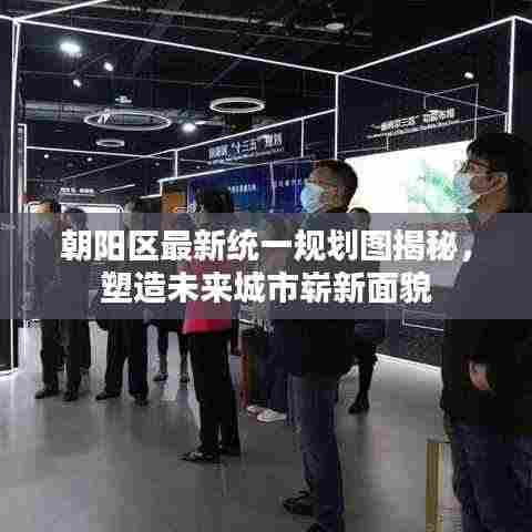 朝阳区最新统一规划图揭秘，塑造未来城市崭新面貌