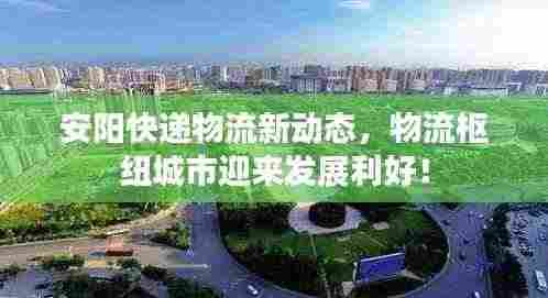 安阳快递物流新动态,物流枢纽城市迎来发展利好!