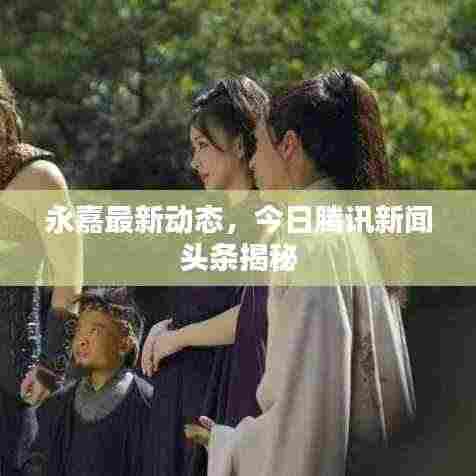 永嘉最新动态,今日腾讯新闻头条揭秘