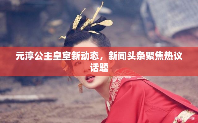 元淳公主皇室新动态,新闻头条聚焦热议话题