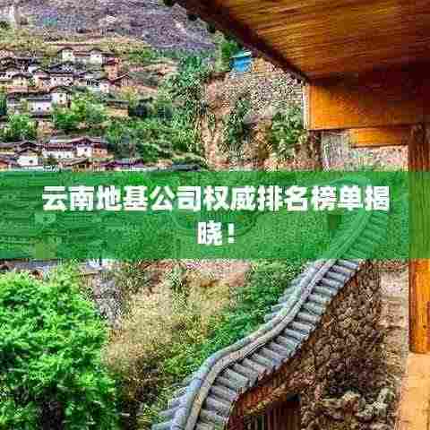 云南地基公司权威排名榜单揭晓!