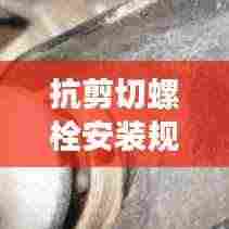 抗剪切螺栓安装规范深度解析